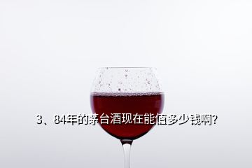 3、84年的茅臺酒現(xiàn)在能值多少錢啊？