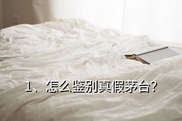 1、怎么鑒別真假茅臺？