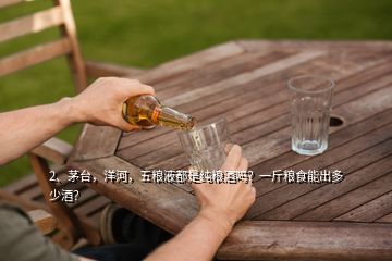 2、茅臺(tái)，洋河，五糧液都是純糧酒嗎？一斤糧食能出多少酒？