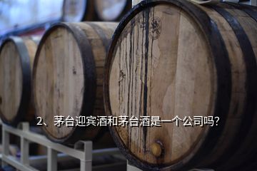 2、茅臺迎賓酒和茅臺酒是一個公司嗎？