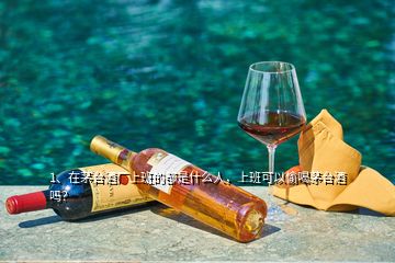 1、在茅臺(tái)酒廠上班的都是什么人，上班可以偷喝茅臺(tái)酒嗎？