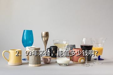 2、99年茅臺，能值多少錢啊？