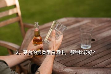 2、茅臺(tái)的醬香型白酒中，哪種比較好？