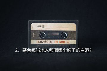 2、茅臺(tái)鎮(zhèn)當(dāng)?shù)厝硕己饶膫€(gè)牌子的白酒？