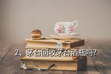 2、茅臺回收茅臺酒瓶嗎？