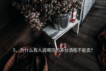 5、為什么有人說喝完的茅臺酒瓶不能賣？