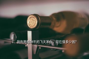 1、我有兩瓶04年的飛天茅臺(tái)，現(xiàn)在值多少錢(qián)？