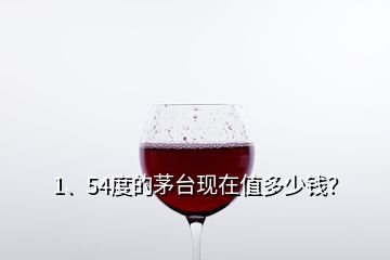 1、54度的茅臺(tái)現(xiàn)在值多少錢？