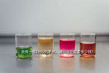 3、我有一瓶1995的茅臺，請問現(xiàn)在能賣多少錢？