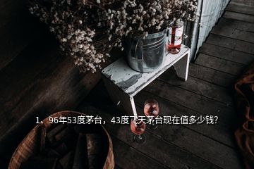 1、96年53度茅臺，43度飛天茅臺現(xiàn)在值多少錢？