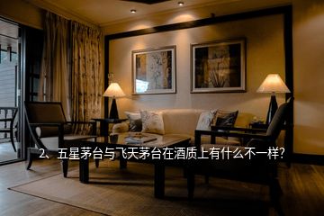 2、五星茅臺與飛天茅臺在酒質(zhì)上有什么不一樣？