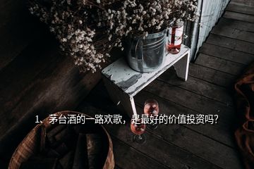 1、茅臺(tái)酒的一路歡歌，是最好的價(jià)值投資嗎？