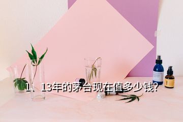 1、13年的茅臺(tái)現(xiàn)在值多少錢？