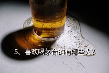 5、喜歡喝茅臺(tái)的有哪些人？