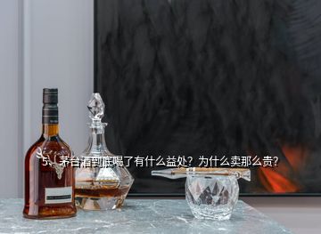 5、茅臺(tái)酒到底喝了有什么益處？為什么賣(mài)那么貴？