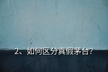 2、如何區(qū)分真假茅臺(tái)？