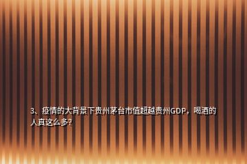 3、疫情的大背景下貴州茅臺市值超越貴州GDP，喝酒的人真這么多？