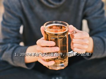 1、2007年茅臺(tái)飛天53度酒1件，現(xiàn)值多少錢1瓶？