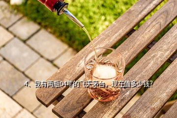 4、我有兩瓶04年的飛天茅臺(tái)，現(xiàn)在值多少錢？