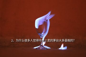 2、為什么很多人覺得市面上賣的茅臺(tái)大多是假的？