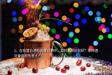 1、在低度白酒和高度白酒中，如何選擇比較好？哪種酒對(duì)身體的傷害大？