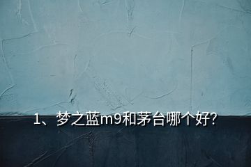 1、夢(mèng)之藍(lán)m9和茅臺(tái)哪個(gè)好？