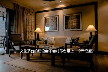 1、文化茅臺(tái)的建設(shè)會(huì)不會(huì)將茅臺(tái)帶上一個(gè)新高度？