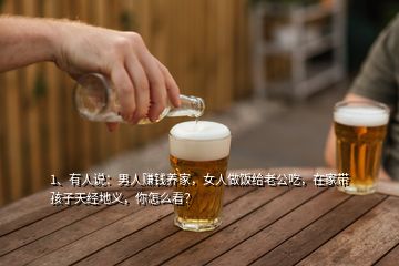 1、有人說：男人賺錢養(yǎng)家，女人做飯給老公吃，在家?guī)Ш⒆犹旖?jīng)地義，你怎么看？