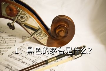 1、黑色的茅臺是什么？