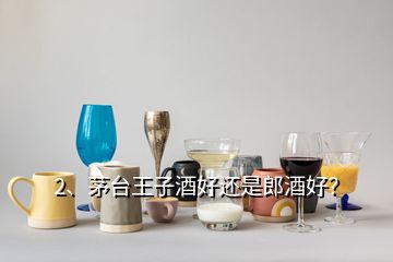 2、茅臺王子酒好還是郎酒好？