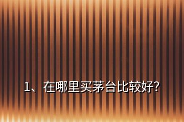 1、在哪里買茅臺比較好？