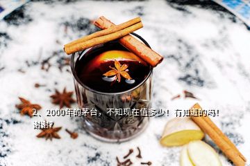 2、2000年的茅臺(tái)，不知現(xiàn)在值多少！有知道的嗎！謝謝？