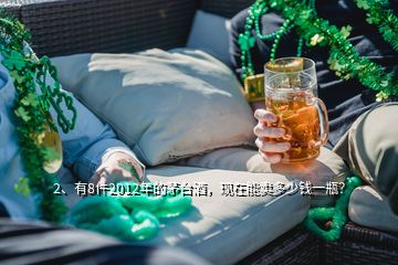 2、有8件2012年的茅臺(tái)酒，現(xiàn)在能賣(mài)多少錢(qián)一瓶？