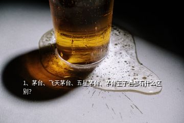 1、茅臺(tái)、飛天茅臺(tái)、五星茅臺(tái)、茅臺(tái)王子酒都有什么區(qū)別？