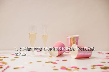 1、如果給你100瓶飛天茅臺或者100股貴州茅臺的股票，怎么選？