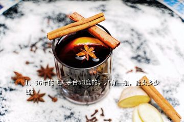 1、96年的飛天茅臺53度的，只有一瓶，能賣多少錢？