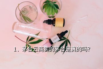 1、茅臺云商賣的茅臺是真的嗎？