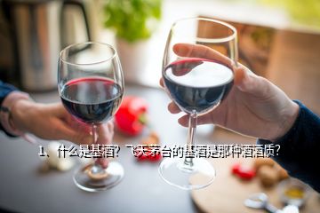 1、什么是基酒？飛天茅臺(tái)的基酒是那種酒酒質(zhì)？