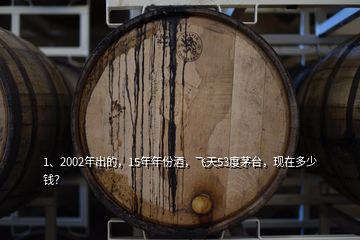 1、2002年出的，15年年份酒，飛天53度茅臺(tái)，現(xiàn)在多少錢？