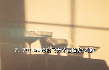 2、2014年53度飛天茅臺(tái)值多少錢？