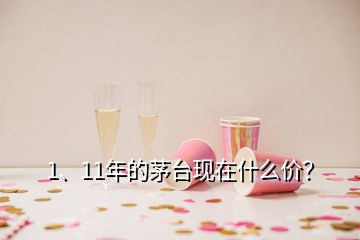 1、11年的茅臺(tái)現(xiàn)在什么價(jià)？