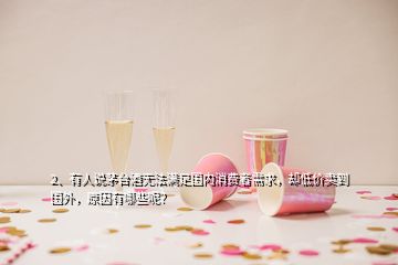 2、有人說茅臺酒無法滿足國內(nèi)消費者需求，卻低價賣到國外，原因有哪些呢？