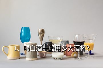 1、喝白酒一般用多大酒杯？