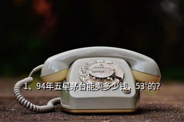 1、94年五星茅臺(tái)能賣(mài)多少錢(qián)，53°的？