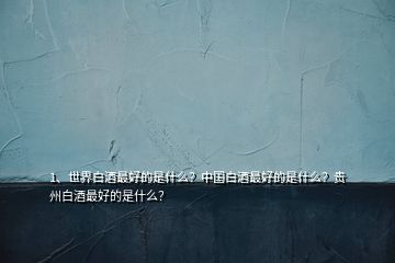 1、世界白酒最好的是什么？中國(guó)白酒最好的是什么？貴州白酒最好的是什么？