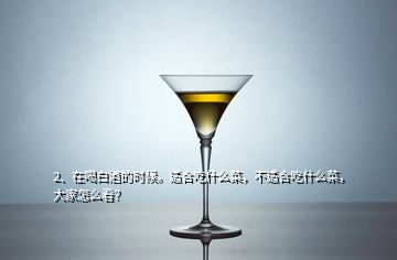 2、在喝白酒的時候。適合吃什么菜，不適合吃什么菜，大家怎么看？