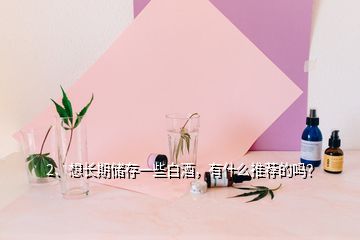 2、想長(zhǎng)期儲(chǔ)存一些白酒，有什么推薦的嗎？