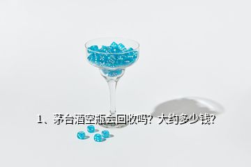 1、茅臺酒空瓶會回收嗎？大約多少錢？