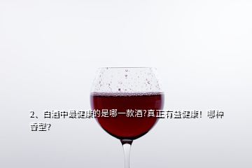 2、白酒中最健康的是哪一款酒?真正有益健康！哪種香型？