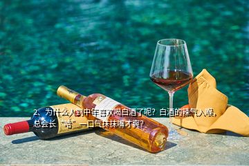 2、為什么人到中年喜歡喝白酒了呢？白酒的辣氣入喉，總會長“哈”一口氣抹抹嘴才爽？